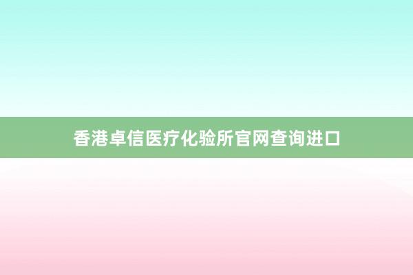 香港卓信医疗化验所官网查询进口